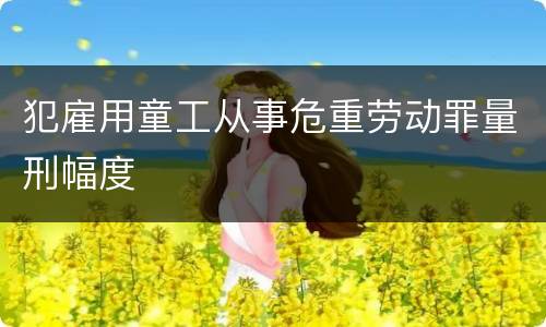 犯雇用童工从事危重劳动罪量刑幅度