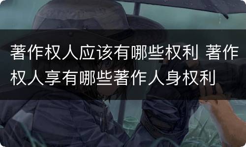 著作权人应该有哪些权利 著作权人享有哪些著作人身权利