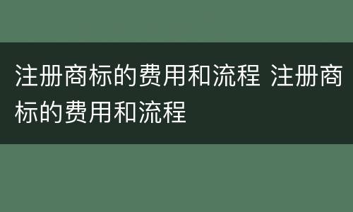 注册商标的费用和流程 注册商标的费用和流程