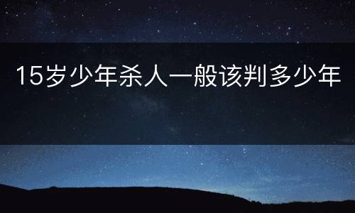 15岁少年杀人一般该判多少年