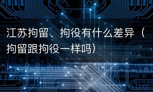 江苏拘留、拘役有什么差异（拘留跟拘役一样吗）