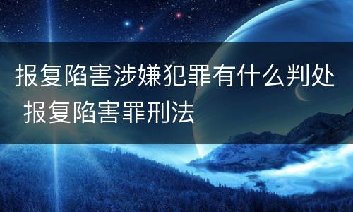报复陷害涉嫌犯罪有什么判处 报复陷害罪刑法