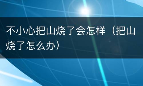不小心把山烧了会怎样（把山烧了怎么办）