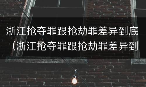 浙江抢夺罪跟抢劫罪差异到底（浙江抢夺罪跟抢劫罪差异到底在哪）
