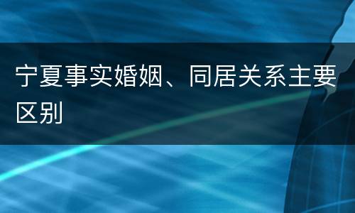 宁夏事实婚姻、同居关系主要区别