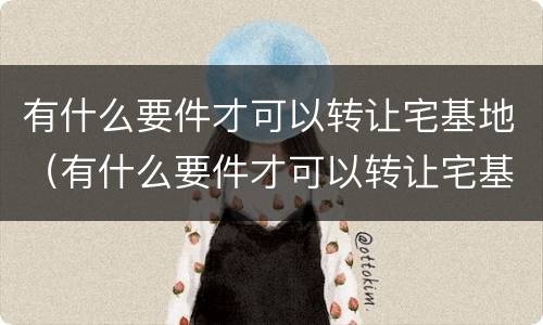 有什么要件才可以转让宅基地（有什么要件才可以转让宅基地呢）