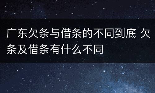 广东欠条与借条的不同到底 欠条及借条有什么不同