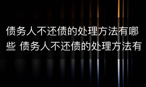 债务人不还债的处理方法有哪些 债务人不还债的处理方法有哪些规定
