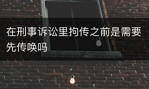 在刑事诉讼里拘传之前是需要先传唤吗