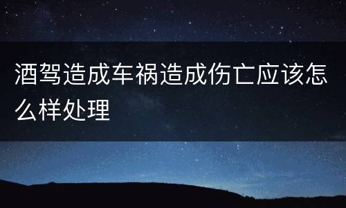 酒驾造成车祸造成伤亡应该怎么样处理