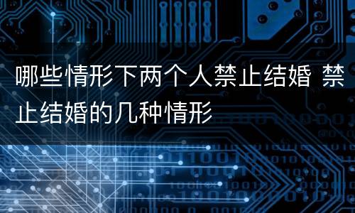 哪些情形下两个人禁止结婚 禁止结婚的几种情形
