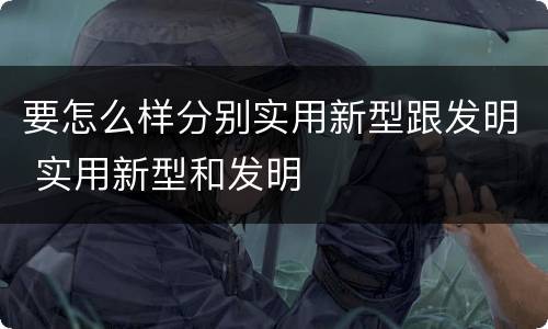 要怎么样分别实用新型跟发明 实用新型和发明