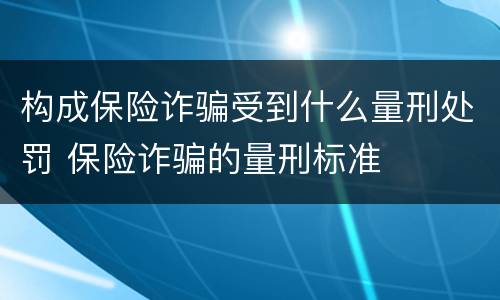 构成保险诈骗受到什么量刑处罚 保险诈骗的量刑标准