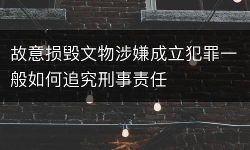 故意损毁文物涉嫌成立犯罪一般如何追究刑事责任