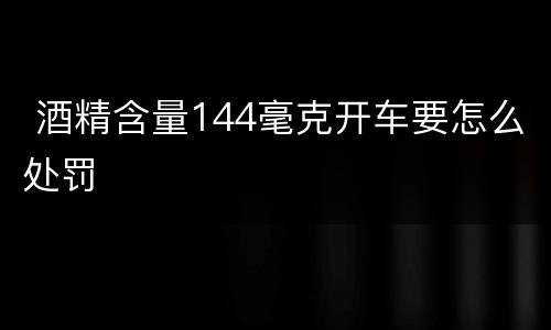  酒精含量144毫克开车要怎么处罚