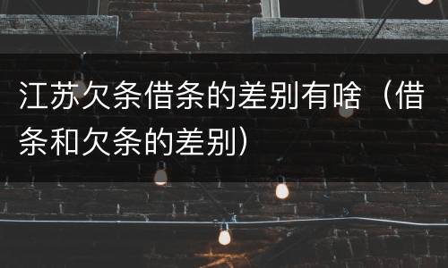 江苏欠条借条的差别有啥（借条和欠条的差别）