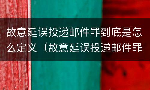 故意延误投递邮件罪到底是怎么定义（故意延误投递邮件罪的立案标准）