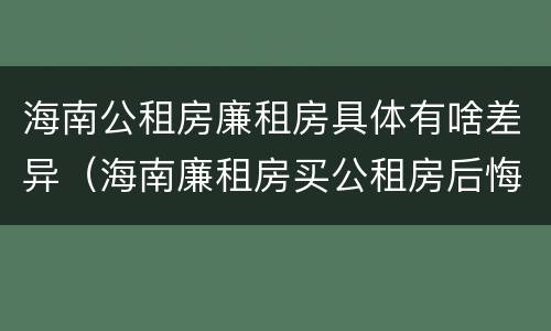 海南公租房廉租房具体有啥差异（海南廉租房买公租房后悔了）
