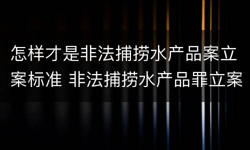 怎样才是非法捕捞水产品案立案标准 非法捕捞水产品罪立案追诉标准