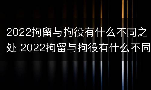 2022拘留与拘役有什么不同之处 2022拘留与拘役有什么不同之处呢