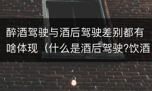 醉酒驾驶与酒后驾驶差别都有啥体现（什么是酒后驾驶?饮酒驾驶与醉酒驾驶的区别是什么?）