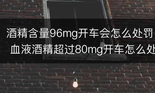 酒精含量96mg开车会怎么处罚 血液酒精超过80mg开车怎么处罚