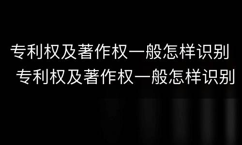 专利权及著作权一般怎样识别 专利权及著作权一般怎样识别的