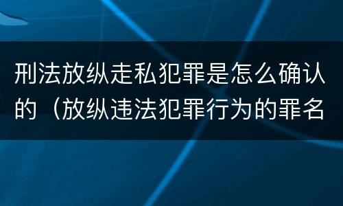 刑法放纵走私犯罪是怎么确认的（放纵违法犯罪行为的罪名）