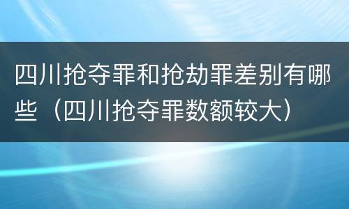 四川抢夺罪和抢劫罪差别有哪些（四川抢夺罪数额较大）