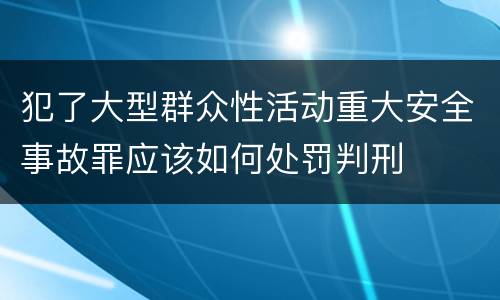 犯了大型群众性活动重大安全事故罪应该如何处罚判刑
