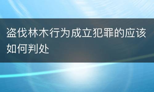 盗伐林木行为成立犯罪的应该如何判处