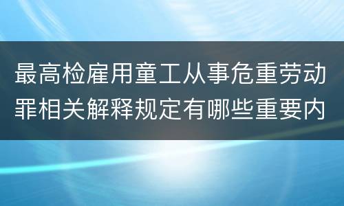 最高检雇用童工从事危重劳动罪相关解释规定有哪些重要内容