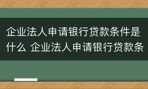 企业法人申请银行贷款条件是什么 企业法人申请银行贷款条件是什么样的