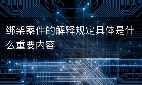 绑架案件的解释规定具体是什么重要内容