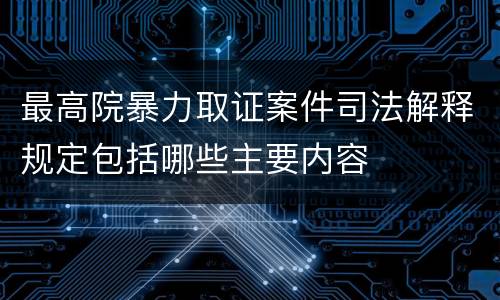 最高院暴力取证案件司法解释规定包括哪些主要内容