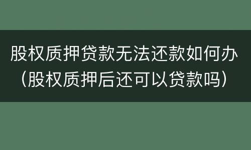 股权质押贷款无法还款如何办（股权质押后还可以贷款吗）