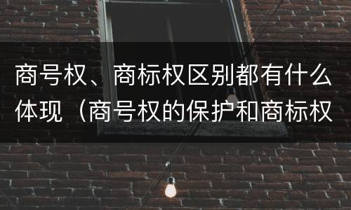 商号权、商标权区别都有什么体现（商号权的保护和商标权的保护一样是全国性范围的）