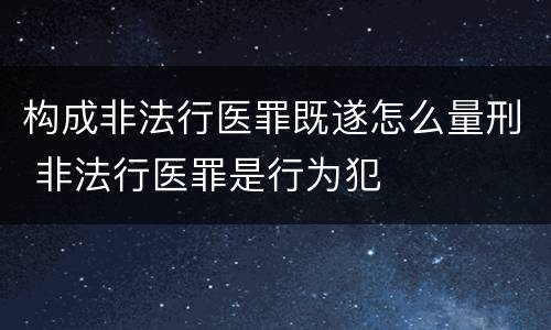 构成非法行医罪既遂怎么量刑 非法行医罪是行为犯