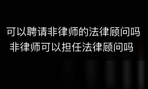 可以聘请非律师的法律顾问吗 非律师可以担任法律顾问吗