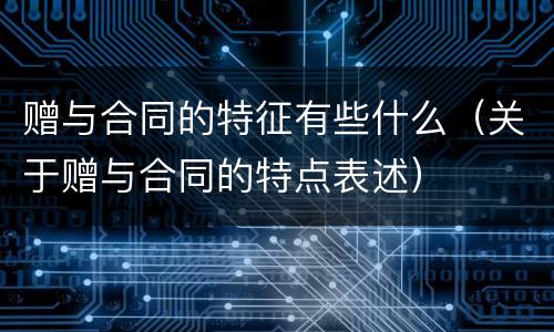 赠与合同的特征有些什么（关于赠与合同的特点表述）