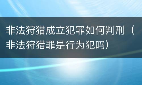 非法狩猎成立犯罪如何判刑（非法狩猎罪是行为犯吗）