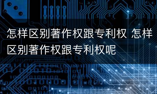 怎样区别著作权跟专利权 怎样区别著作权跟专利权呢