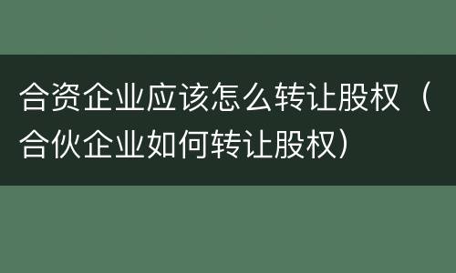 合资企业应该怎么转让股权（合伙企业如何转让股权）