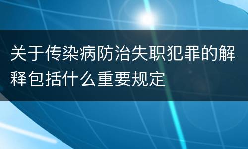 关于传染病防治失职犯罪的解释包括什么重要规定
