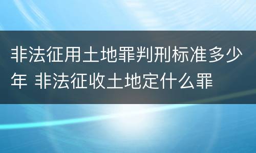 非法征用土地罪判刑标准多少年 非法征收土地定什么罪