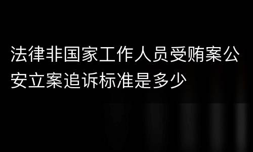 法律非国家工作人员受贿案公安立案追诉标准是多少