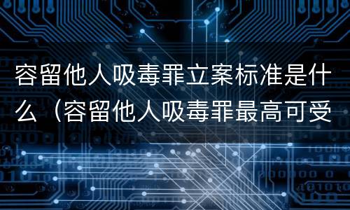 容留他人吸毒罪立案标准是什么（容留他人吸毒罪最高可受什么处罚）