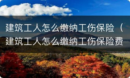 建筑工人怎么缴纳工伤保险（建筑工人怎么缴纳工伤保险费）