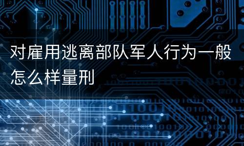 对雇用逃离部队军人行为一般怎么样量刑