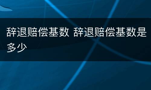 辞退赔偿基数 辞退赔偿基数是多少